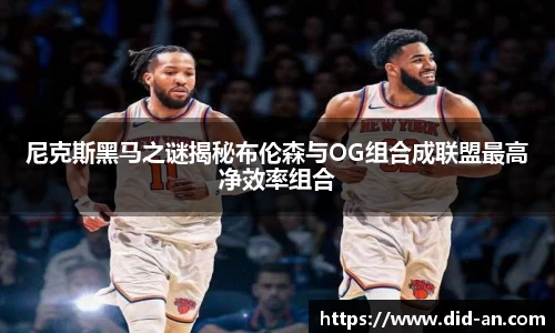 尼克斯黑马之谜揭秘布伦森与OG组合成联盟最高净效率组合