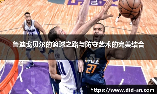 鲁迪戈贝尔的篮球之路与防守艺术的完美结合