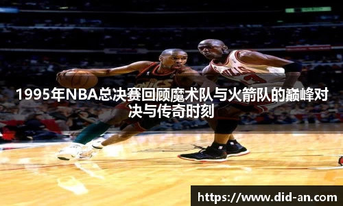 1995年NBA总决赛回顾魔术队与火箭队的巅峰对决与传奇时刻
